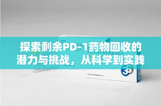 沈阳探索剩余PD-1药物回收的潜力与挑战，从科学到实践的全面解析