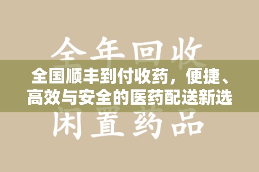沈阳全国顺丰到付收药，便捷、高效与安全的医药配送新选择