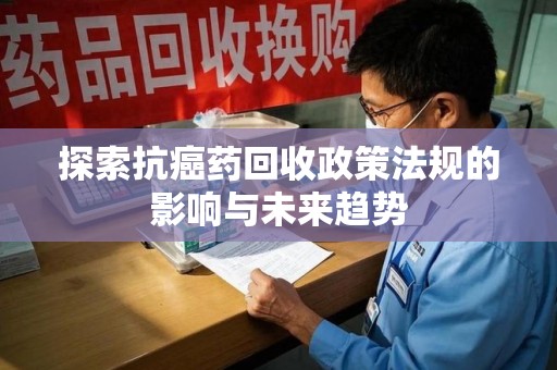 沈阳探索抗癌药回收政策法规的影响与未来趋势
