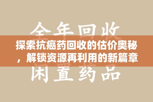 沈阳探索抗癌药回收的估价奥秘，解锁资源再利用的新篇章