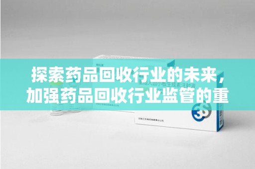 沈阳探索药品回收行业的未来，加强药品回收行业监管的重要性
