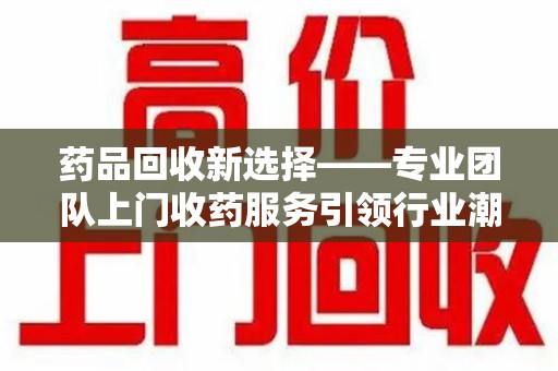 沈阳药品回收新选择——专业团队上门收药服务引领行业潮流