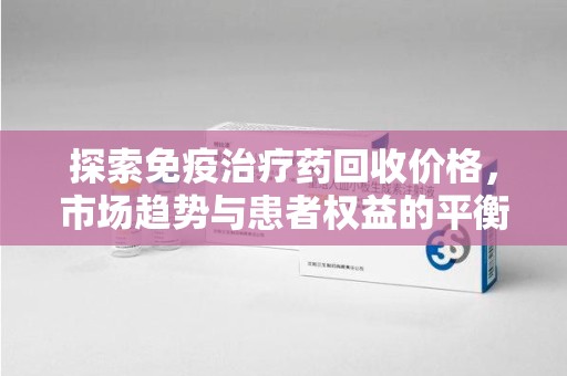 沈阳探索免疫治疗药回收价格，市场趋势与患者权益的平衡