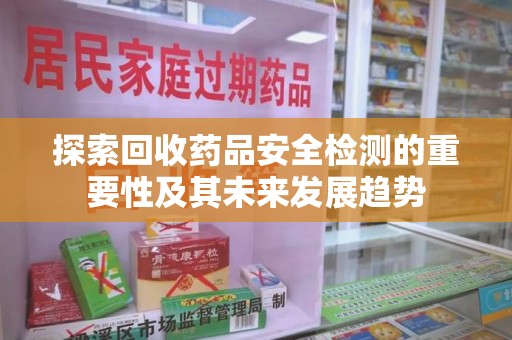 沈阳探索回收药品安全检测的重要性及其未来发展趋势