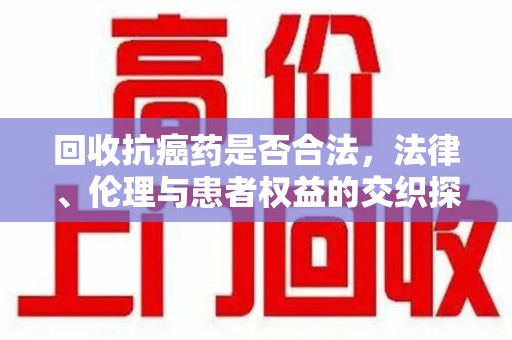 沈阳回收抗癌药是否合法，法律、伦理与患者权益的交织探讨
