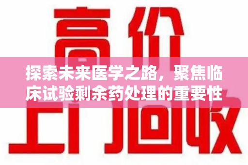 沈阳探索未来医学之路，聚焦临床试验剩余药处理的重要性与挑战