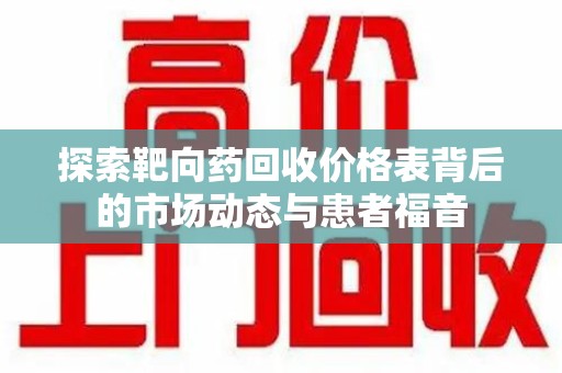 沈阳探索靶向药回收价格表背后的市场动态与患者福音