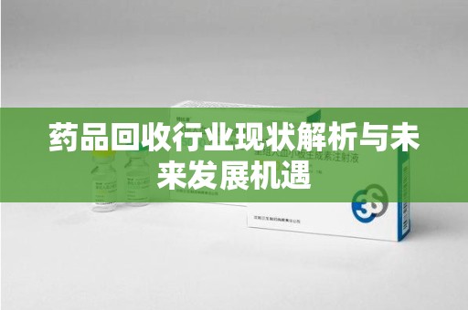 沈阳药品回收行业现状解析与未来发展机遇