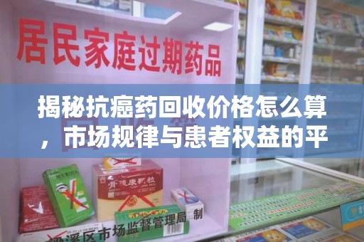 沈阳揭秘抗癌药回收价格怎么算，市场规律与患者权益的平衡点