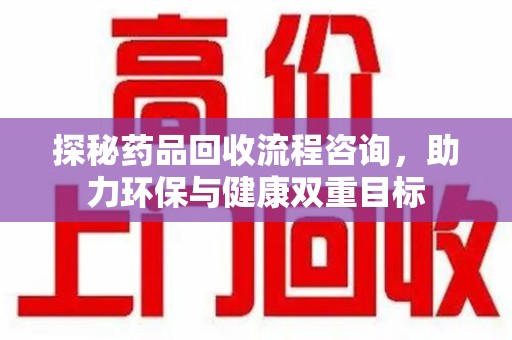 沈阳探秘药品回收流程咨询，助力环保与健康双重目标