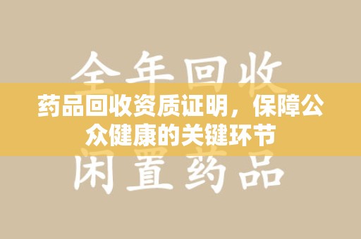 沈阳药品回收资质证明，保障公众健康的关键环节