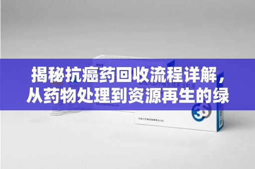 沈阳揭秘抗癌药回收流程详解，从药物处理到资源再生的绿色之道