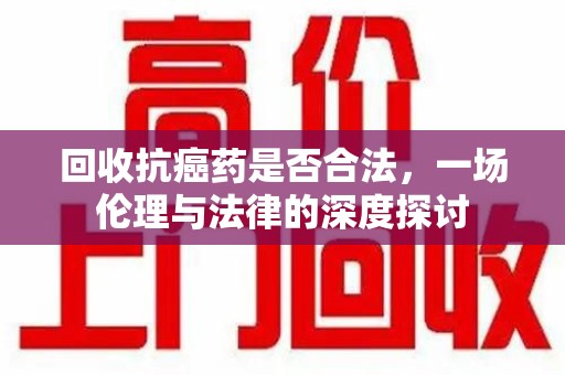沈阳回收抗癌药是否合法，一场伦理与法律的深度探讨