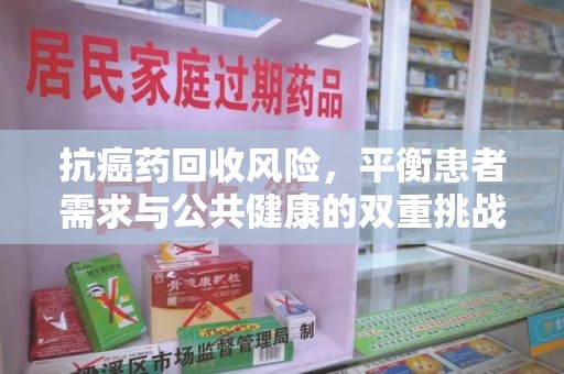 沈阳抗癌药回收风险，平衡患者需求与公共健康的双重挑战