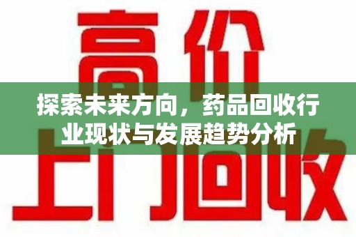 沈阳探索未来方向，药品回收行业现状与发展趋势分析