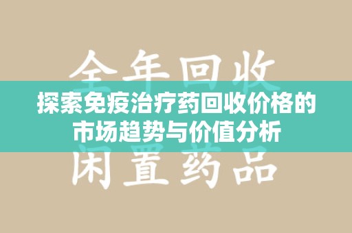 沈阳探索免疫治疗药回收价格的市场趋势与价值分析