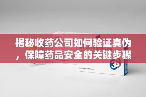 沈阳揭秘收药公司如何验证真伪，保障药品安全的关键步骤