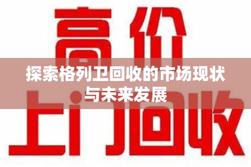 沈阳探索格列卫回收的市场现状与未来发展
