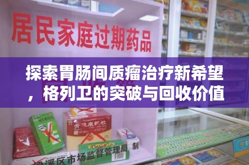 沈阳探索胃肠间质瘤治疗新希望，格列卫的突破与回收价值