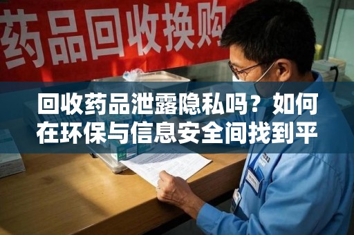 沈阳回收药品泄露隐私吗？如何在环保与信息安全间找到平衡
