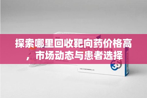 沈阳探索哪里回收靶向药价格高，市场动态与患者选择