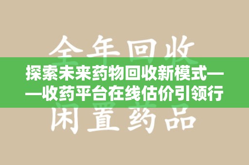 沈阳探索未来药物回收新模式——收药平台在线估价引领行业变革