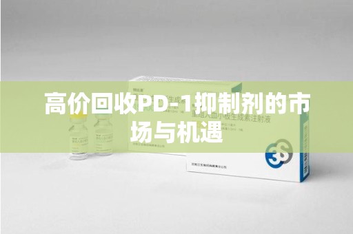 沈阳高价回收PD-1抑制剂的市场与机遇