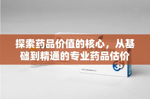 沈阳探索药品价值的核心，从基础到精通的专业药品估价