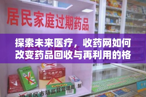 沈阳探索未来医疗，收药网如何改变药品回收与再利用的格局