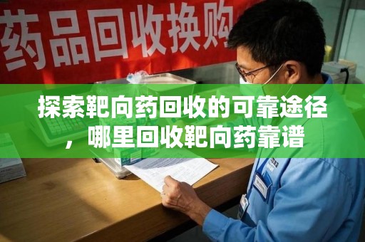 沈阳探索靶向药回收的可靠途径，哪里回收靶向药靠谱