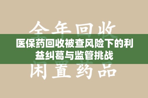 沈阳医保药回收被查风险下的利益纠葛与监管挑战