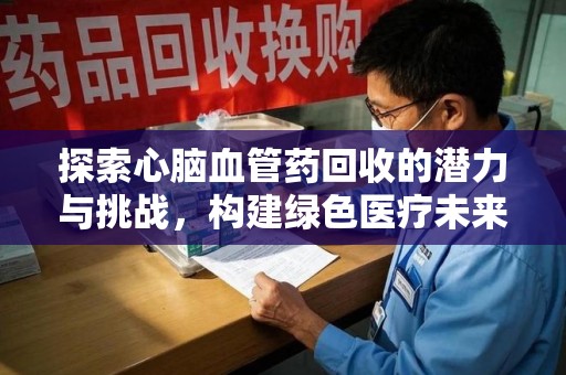 沈阳探索心脑血管药回收的潜力与挑战，构建绿色医疗未来