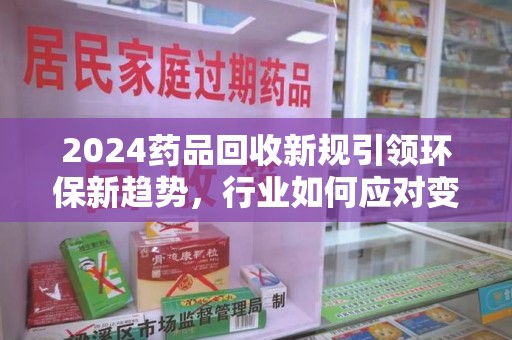 沈阳2024药品回收新规引领环保新趋势，行业如何应对变革？