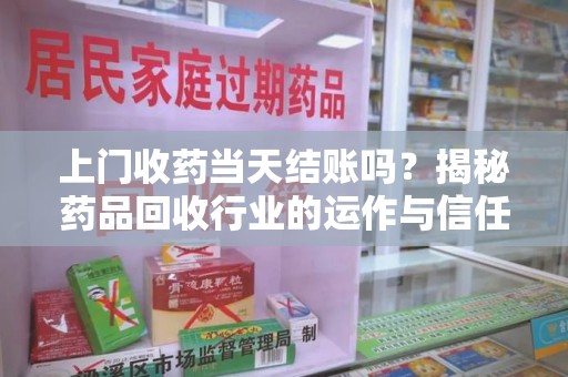 沈阳上门收药当天结账吗？揭秘药品回收行业的运作与信任机制