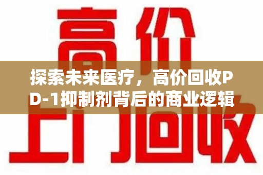 沈阳探索未来医疗，高价回收PD-1抑制剂背后的商业逻辑与社会责任
