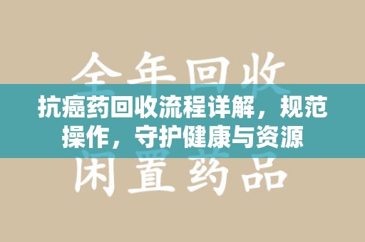 沈阳抗癌药回收流程详解，规范操作，守护健康与资源