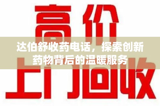 沈阳达伯舒收药电话，探索创新药物背后的温暖服务