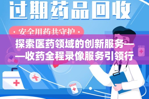 沈阳探索医药领域的创新服务——收药全程录像服务引领行业新趋势