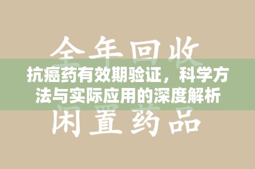 沈阳抗癌药有效期验证，科学方法与实际应用的深度解析