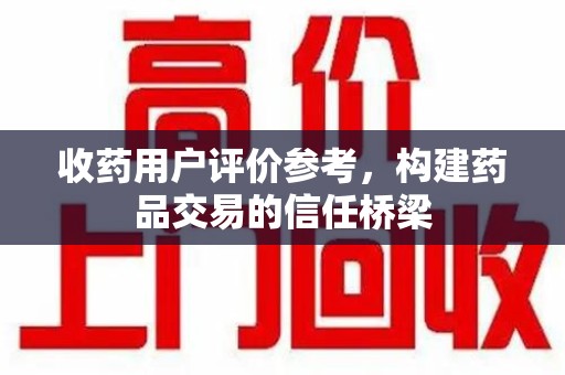 沈阳收药用户评价参考，构建药品交易的信任桥梁