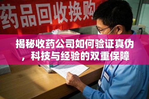 沈阳揭秘收药公司如何验证真伪，科技与经验的双重保障