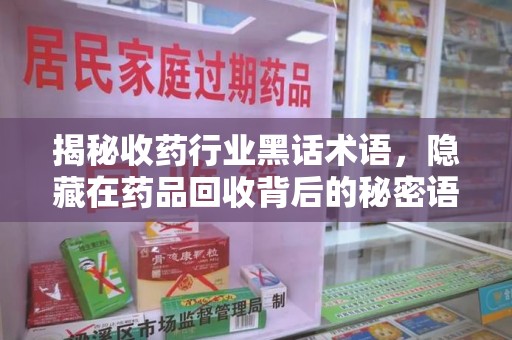 沈阳揭秘收药行业黑话术语，隐藏在药品回收背后的秘密语言