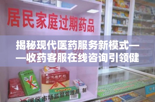 沈阳揭秘现代医药服务新模式——收药客服在线咨询引领健康生活