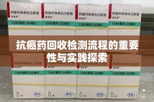 沈阳抗癌药回收检测流程的重要性与实践探索