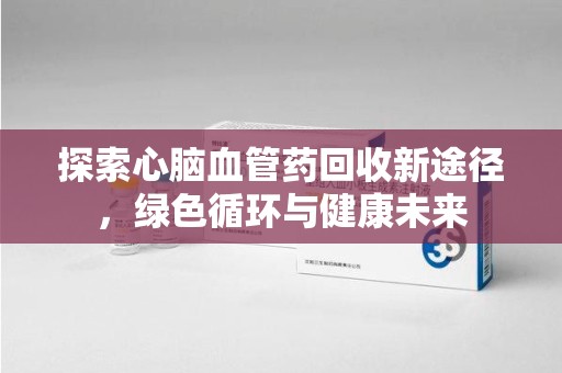沈阳探索心脑血管药回收新途径，绿色循环与健康未来