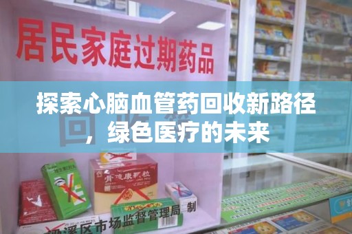 沈阳探索心脑血管药回收新路径，绿色医疗的未来