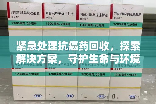 沈阳紧急处理抗癌药回收，探索解决方案，守护生命与环境