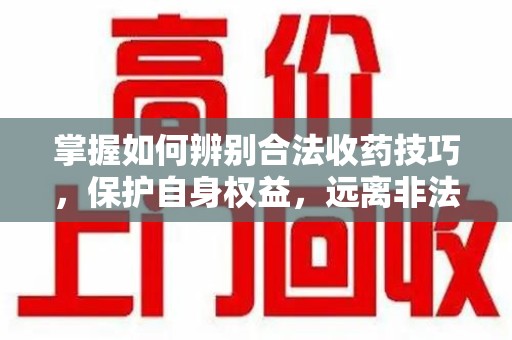 沈阳掌握如何辨别合法收药技巧，保护自身权益，远离非法交易