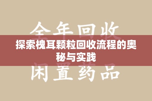 沈阳探索槐耳颗粒回收流程的奥秘与实践