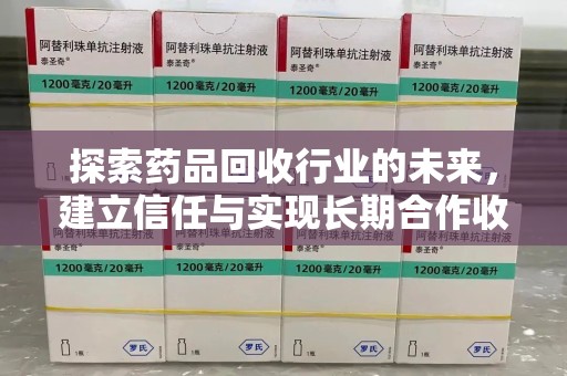 沈阳探索药品回收行业的未来，建立信任与实现长期合作收药的双赢模式